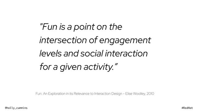 @holly_cummins #RedHat
"Fun is a point on the
intersection of engagement
levels and social interaction
for a given activity.”
Fun: An Exploration in its Relevance to Interaction Design - Elise Woolley, 2010
