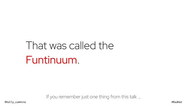@holly_cummins #RedHat
That was called the
Funtinuum.
If you remember just one thing from this talk …
