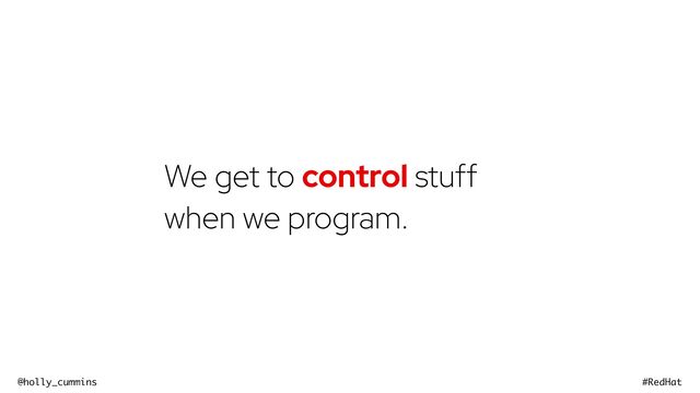 @holly_cummins #RedHat
We get to control stuff
when we program.
