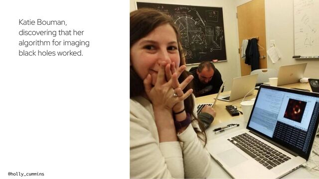 @holly_cummins #RedHat
Katie Bouman,
discovering that her
algorithm for imaging
black holes worked.
