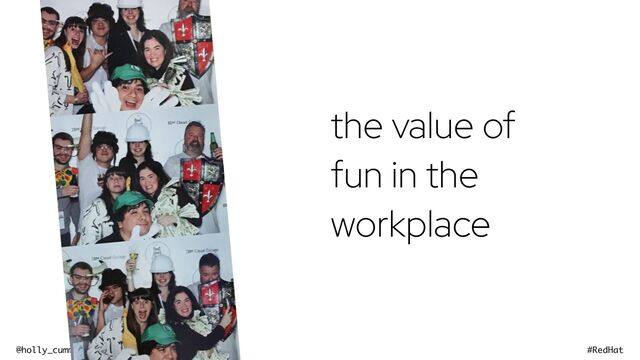 @holly_cummins #RedHat
the value of
fun in the
workplace
