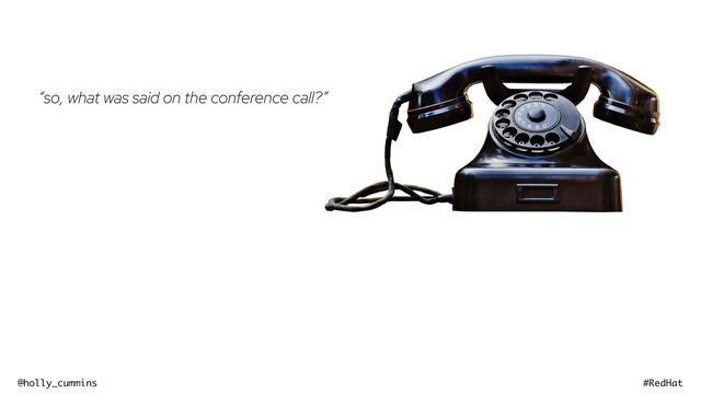 @holly_cummins #RedHat
“so, what was said on the conference call?”
