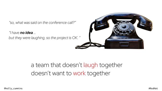 @holly_cummins #RedHat
“so, what was said on the conference call?”
“I have no idea …
but they were laughing, so the project is OK. ”
a team that doesn’t laugh together
doesn’t want to work together
