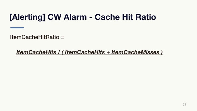 [Alerting] CW Alarm - Cache Hit Ratio
27
ItemCacheHitRatio =
ItemCacheHits / ( ItemCacheHits + ItemCacheMisses )
