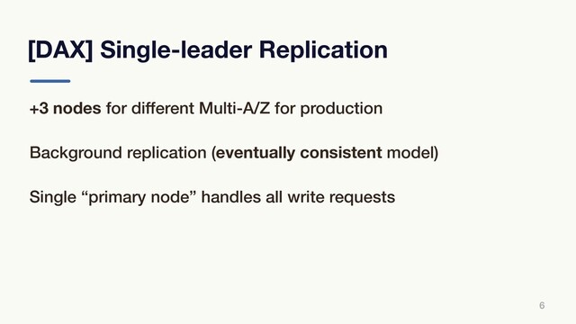 [DAX] Single-leader Replication
6
+3 nodes for different Multi-A/Z for production
Background replication (eventually consistent model)
Single “primary node” handles all write requests
