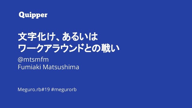 #megurorb 文字化け、あるいはワークアラウンドとの戦い
文字化け、あるいは
ワークアラウンドとの戦い
@mtsmfm
Fumiaki Matsushima
Meguro.rb#19 #megurorb
