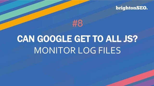 #8
CAN GOOGLE GET TO ALL JS?
MONITOR LOG FILES
