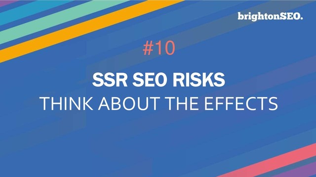 #10
SSR SEO RISKS
THINK ABOUT THE EFFECTS
