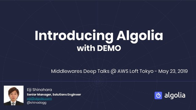 Introducing Algolia
with DEMO
Eiji Shinohara
Senior Manager, Solutions Engineer
eiji@algolia.com
@shinodogg
Middlewares Deep Talks @ AWS Loft Tokyo - May 23, 2019
