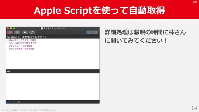 Copyright (C) 2020 Yahoo Japan Corporation. All Rights Reserved.
公開
Apple Scriptを使って⾃動取得
14
詳細処理は懇親の時間に林さん
に聞いてみてください︕
