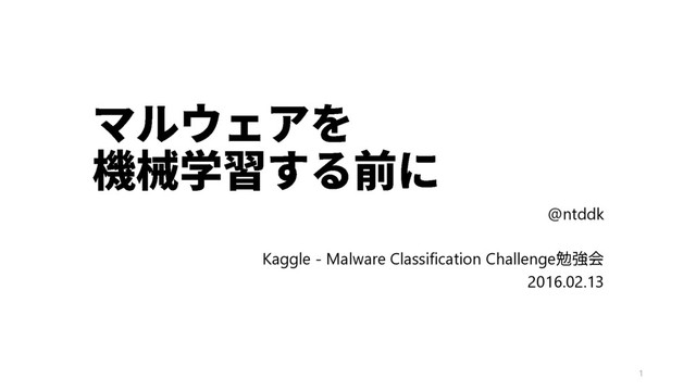 @ntddk
Kaggle - Malware Classification Challenge
2016.02.13
1
