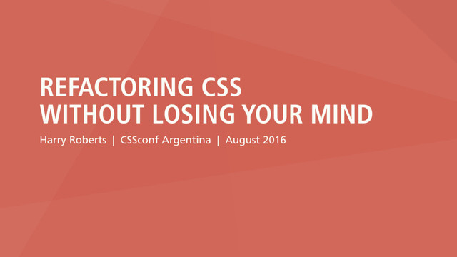 REFACTORING CSS
WITHOUT LOSING YOUR MIND
Harry Roberts | CSSconf Argentina | August 2016
