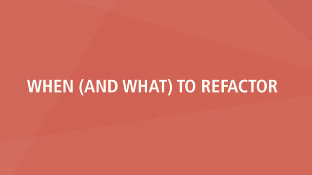WHEN (AND WHAT) TO REFACTOR

