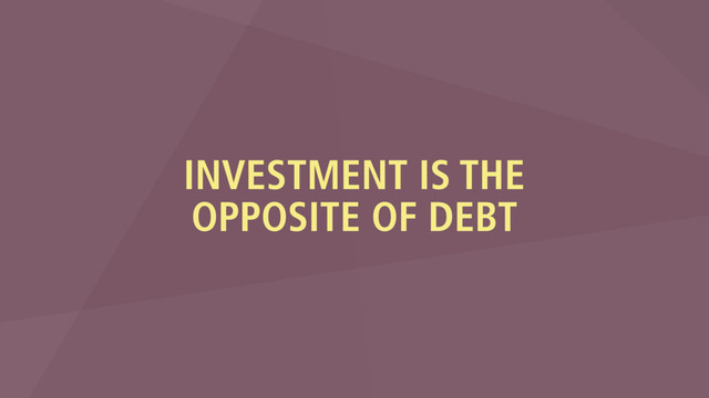 INVESTMENT IS THE
OPPOSITE OF DEBT
