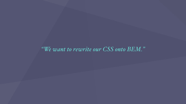 “We want to rewrite our CSS onto BEM.”
