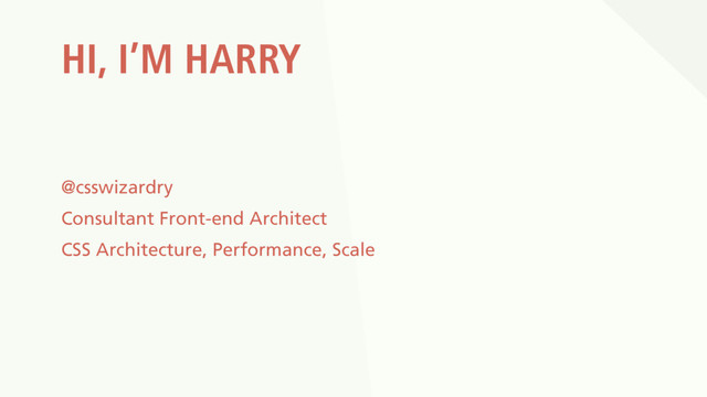 HI, I’M HARRY
@csswizardry
Consultant Front-end Architect
CSS Architecture, Performance, Scale
