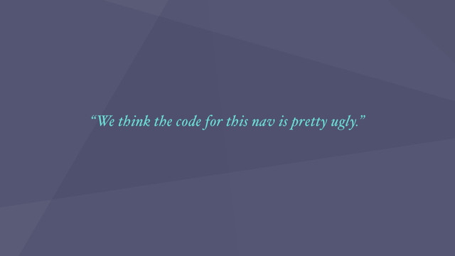“We think the code for this nav is pretty ugly.”
