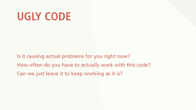 UGLY CODE
Is it causing actual problems for you right now?
How often do you have to actually work with this code?
Can we just leave it to keep working as it is?

