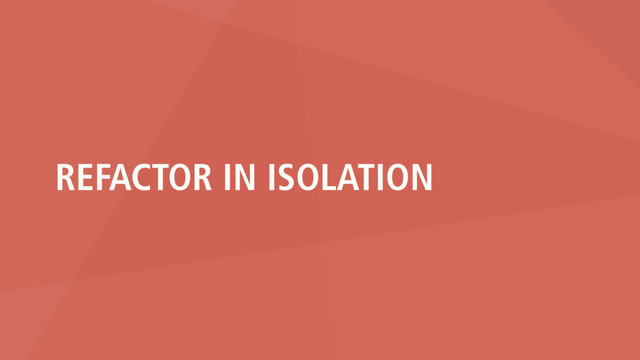 REFACTOR IN ISOLATION
