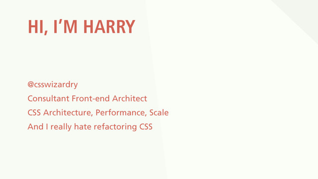 HI, I’M HARRY
@csswizardry
Consultant Front-end Architect
CSS Architecture, Performance, Scale
And I really hate refactoring CSS
