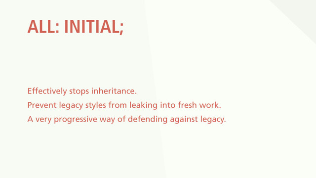 ALL: INITIAL;
Effectively stops inheritance.
Prevent legacy styles from leaking into fresh work.
A very progressive way of defending against legacy.
