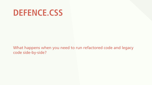 DEFENCE.CSS
What happens when you need to run refactored code and legacy
code side-by-side?
