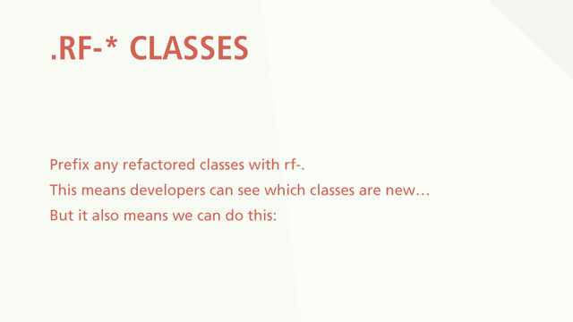 .RF-* CLASSES
Prefix any refactored classes with rf-.
This means developers can see which classes are new…
But it also means we can do this:
