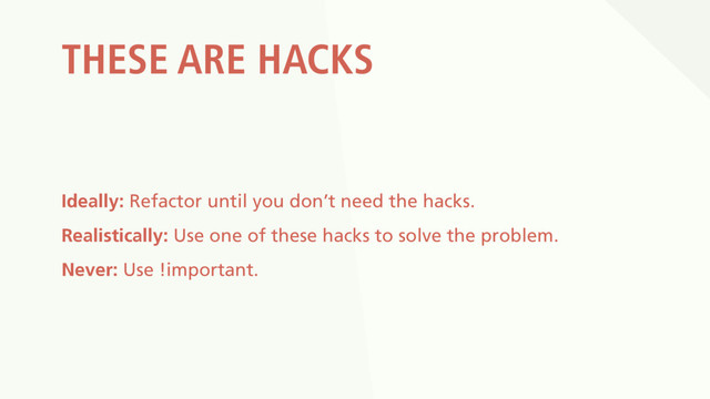 THESE ARE HACKS
Ideally: Refactor until you don’t need the hacks.
Realistically: Use one of these hacks to solve the problem.
Never: Use !important.
