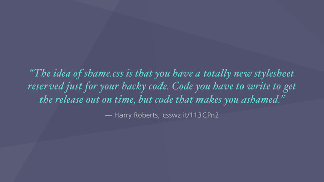 — Harry Roberts, csswz.it/113CPn2
“The idea of shame.css is that you have a totally new stylesheet
reserved just for your hacky code. Code you have to write to get
the release out on time, but code that makes you ashamed.”
