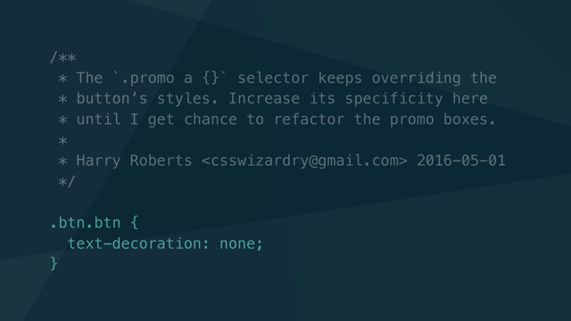 /**
* The `.promo a {}` selector keeps overriding the
* button’s styles. Increase its specificity here
* until I get chance to refactor the promo boxes.
*
* Harry Roberts  2016-05-01
*/
.btn.btn {
text-decoration: none;
}
