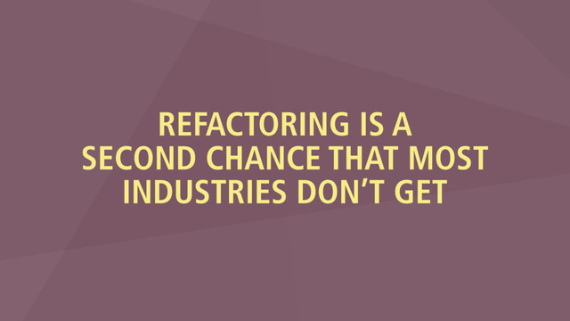 REFACTORING IS A
SECOND CHANCE THAT MOST
INDUSTRIES DON’T GET
