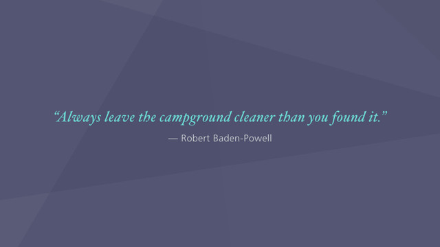 — Robert Baden-Powell
“Always leave the campground cleaner than you found it.”
