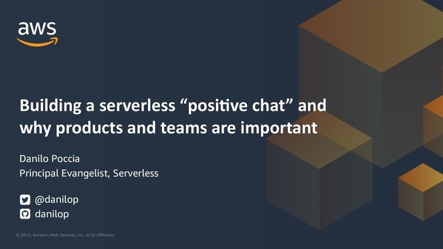© 2019, Amazon Web Services, Inc. or its Aﬃliates.
Danilo Poccia
Principal Evangelist, Serverless
@danilop
danilop
Building a serverless “posi1ve chat” and
why products and teams are important
