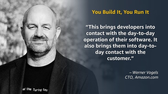 © 2019, Amazon Web Services, Inc. or its Aﬃliates.
You Build It, You Run It
“This brings developers into
contact with the day-to-day
operation of their software. It
also brings them into day-to-
day contact with the
customer.”
– Werner Vogels
CTO, Amazon.com
