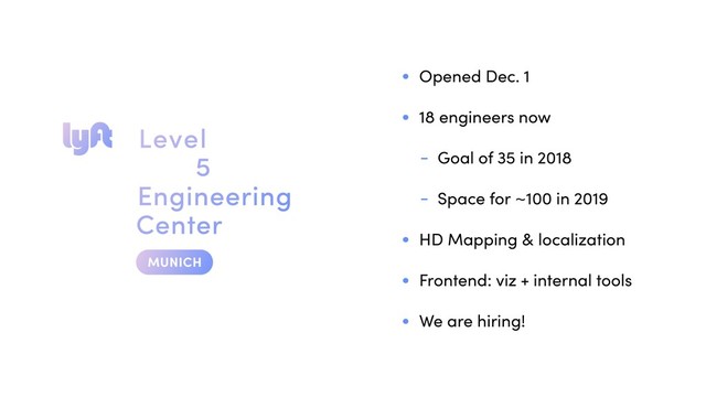 • Opened Dec. 1
• 18 engineers now
- Goal of 35 in 2018
- Space for ~100 in 2019
• HD Mapping & localization
• Frontend: viz + internal tools
• We are hiring!

