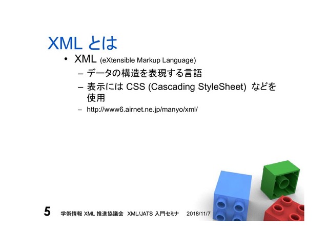 学術情報 XML 推進協議会 XML/JATS 入門セミナ
5 2018/11/7
学術情報 XML 推進協議会 XML/JATS 入門セミナ
5
XML とは
• XML (eXtensible Markup Language)
– データの構造を表現する言語
– 表示には CSS (Cascading StyleSheet) などを
使用
– http://www6.airnet.ne.jp/manyo/xml/
