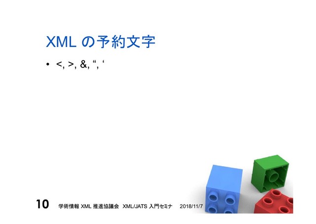 学術情報 XML 推進協議会 XML/JATS 入門セミナ
10 2018/11/7
学術情報 XML 推進協議会 XML/JATS 入門セミナ
10
XML の予約文字
• <, >, &, “, ‘
