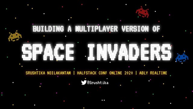 BUILDING A MULTIPLAYER VERSION OF
SPACE INVADERS
SRUSHTIKA NEELAKANTAM | HALFSTACK CONF ONLINE 2020 | ABLY REALTIME
@Srushtika
