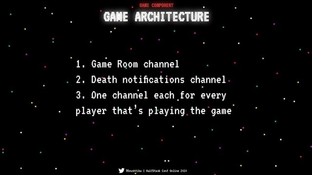@Srushtika | HalfStack Conf Online 2020
GAME ARCHITECTURE
GAME COMPONENT
1. Game Room channel
2. Death notiﬁcations channel
3. One channel each for every
player that’s playing the game
