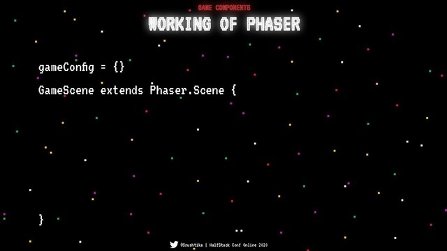 GameScene extends Phaser.Scene {
}
WORKING OF PHASER
GAME COMPONENTS
@Srushtika | HalfStack Conf Online 2020
gameConﬁg = {}
