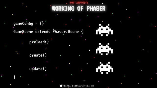 GameScene extends Phaser.Scene {
}
preload()
create()
gameConﬁg = {}
WORKING OF PHASER
GAME COMPONENTS
@Srushtika | HalfStack Conf Online 2020
update()
