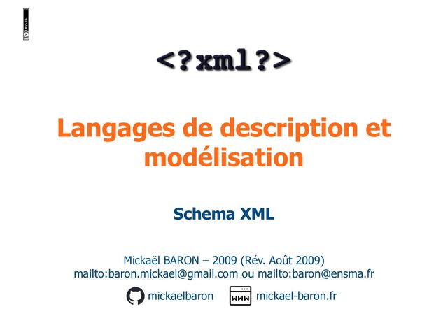 Langages de description et
modélisation
Mickaël BARON – 2009 (Rév. Août 2009)
mailto:baron.mickael@gmail.com ou mailto:baron@ensma.fr
mickael-baron.fr
mickaelbaron
Schema XML
