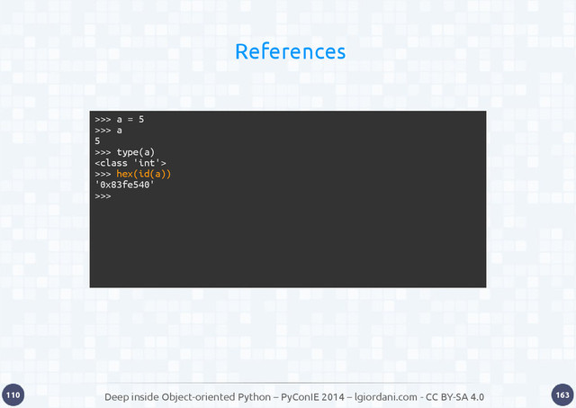 Deep inside Object-oriented Python – PyConIE 2014 – lgiordani.com - CC BY-SA 4.0
110 163
References
>>> a = 5
>>> a
5
>>> type(a)

>>> hex(id(a))
'0x83fe540'
>>>
