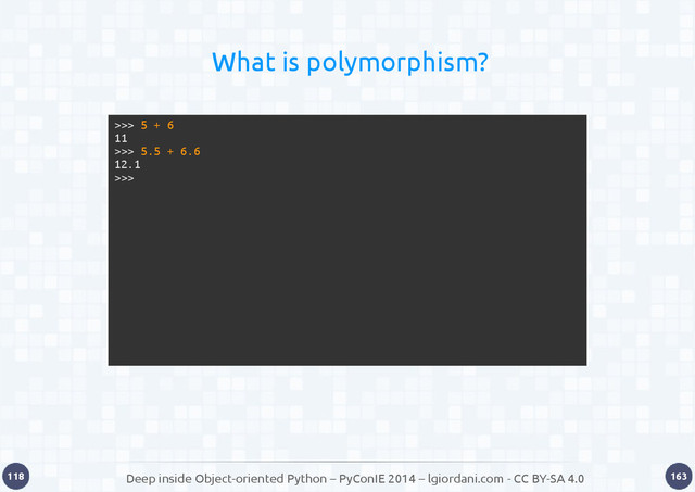 Deep inside Object-oriented Python – PyConIE 2014 – lgiordani.com - CC BY-SA 4.0
118 163
What is polymorphism?
>>> 5 + 6
11
>>> 5.5 + 6.6
12.1
>>>
