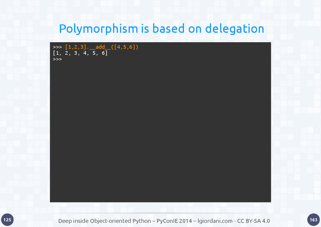 Deep inside Object-oriented Python – PyConIE 2014 – lgiordani.com - CC BY-SA 4.0
125 163
Polymorphism is based on delegation
>>> [1,2,3].__add__([4,5,6])
[1, 2, 3, 4, 5, 6]
>>>
