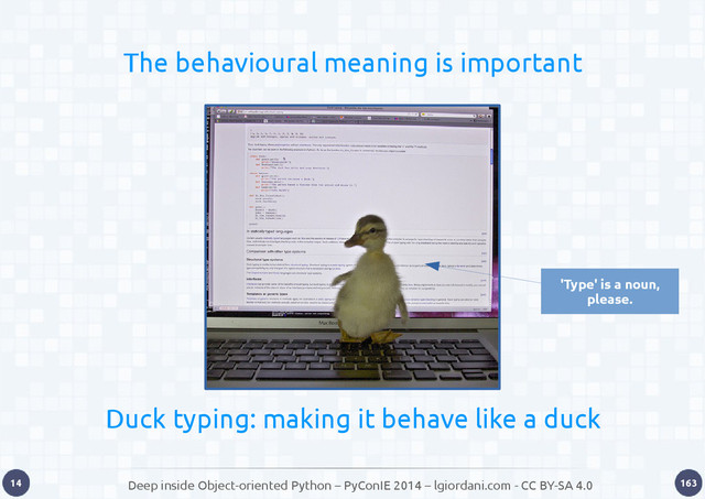 Deep inside Object-oriented Python – PyConIE 2014 – lgiordani.com - CC BY-SA 4.0
14 163
The behavioural meaning is important
Duck typing: making it behave like a duck
'Type' is a noun,
please.
