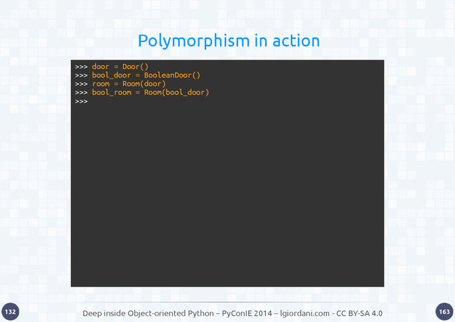 Deep inside Object-oriented Python – PyConIE 2014 – lgiordani.com - CC BY-SA 4.0
132 163
Polymorphism in action
>>> door = Door()
>>> bool_door = BooleanDoor()
>>> room = Room(door)
>>> bool_room = Room(bool_door)
>>>

