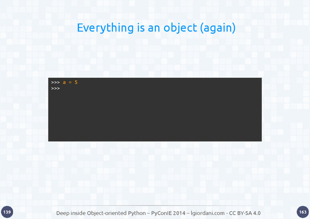 Deep inside Object-oriented Python – PyConIE 2014 – lgiordani.com - CC BY-SA 4.0
139 163
Everything is an object (again)
>>> a = 5
>>>
