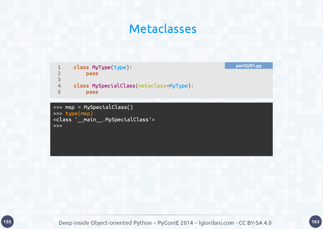 Deep inside Object-oriented Python – PyConIE 2014 – lgiordani.com - CC BY-SA 4.0
155 163
Metaclasses
>>> msp = MySpecialClass()
>>> type(msp)

>>>
1
2
3
4
5
class MyType(type):
pass
class MySpecialClass(metaclass=MyType):
pass
part5/01.py
