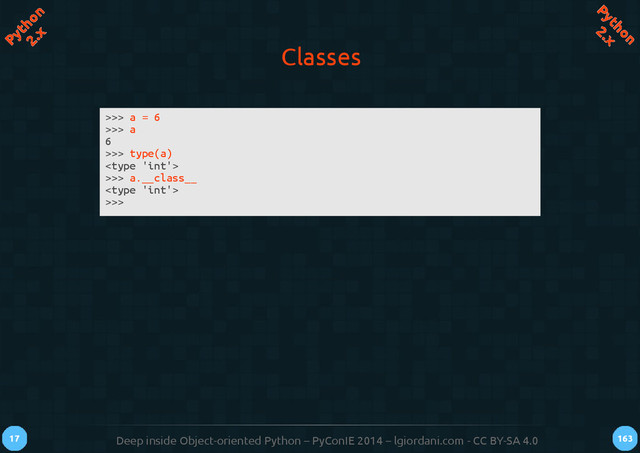 Deep inside Object-oriented Python – PyConIE 2014 – lgiordani.com - CC BY-SA 4.0
17 163
Python
2.x
Python
2.x
Classes
>>> a = 6
>>> a
6
>>> type(a)

>>> a.__class__

>>>

